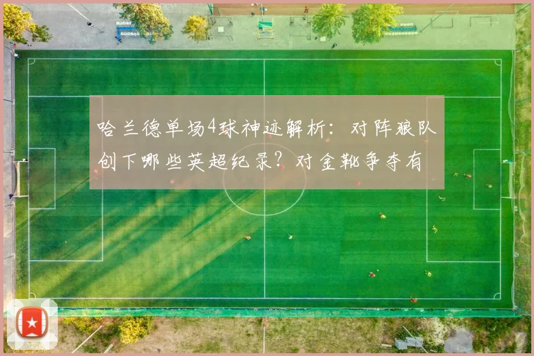 哈兰德单场4球神迹解析：对阵狼队创下哪些英超纪录？对金靴争夺有何影响