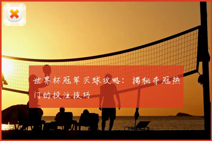 世界杯冠军买球攻略：揭秘夺冠热门的投注技巧