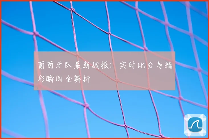 葡萄牙队最新战报:实时比分与精彩瞬间全解析