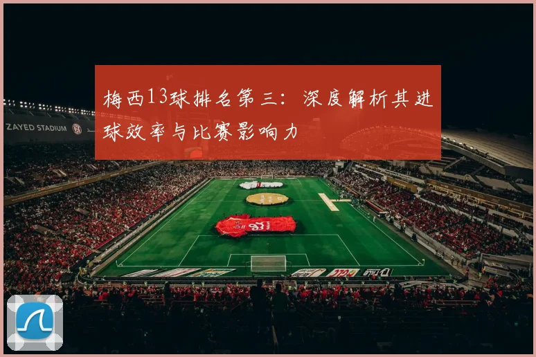 梅西13球排名第三:深度解析其进球效率与比赛影响力