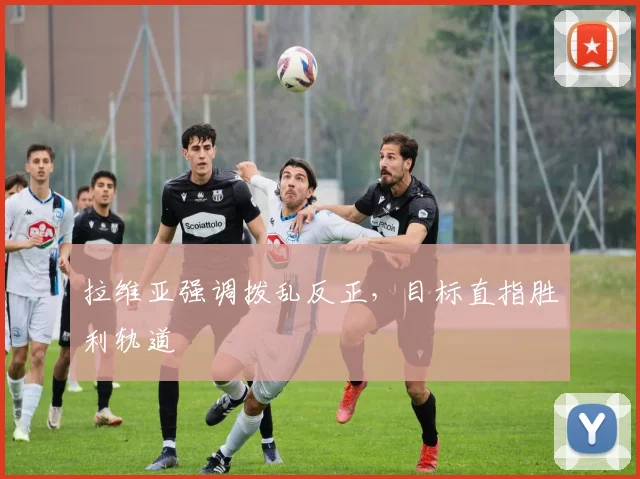 拉维亚强调拨乱反正，目标直指胜利轨道