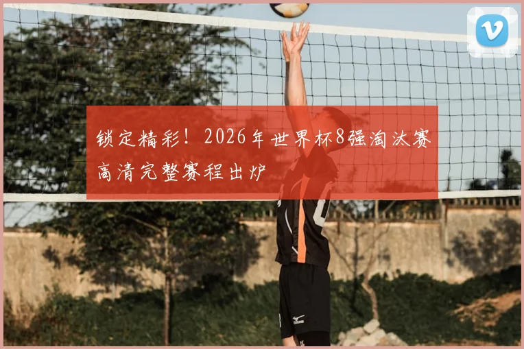 锁定精彩！2026年世界杯8强淘汰赛高清完整赛程出炉