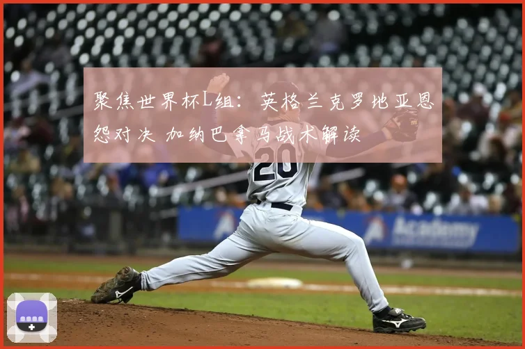 聚焦世界杯L组：英格兰克罗地亚恩怨对决 加纳巴拿马战术解读