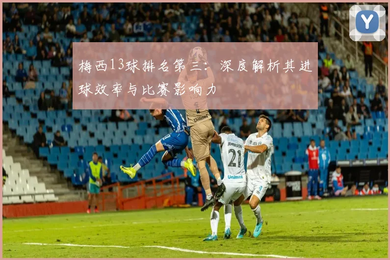 梅西13球排名第三:深度解析其进球效率与比赛影响力