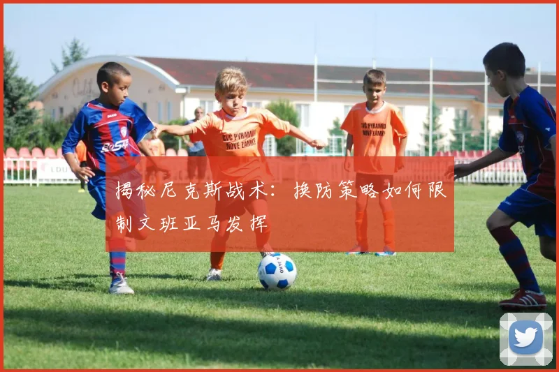 揭秘尼克斯战术:换防策略如何限制文班亚马发挥