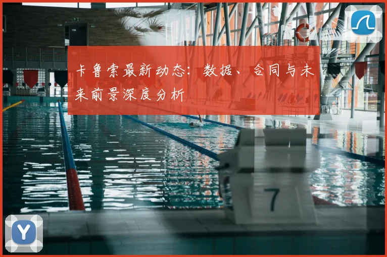 卡鲁索最新动态：数据、合同与未来前景深度分析