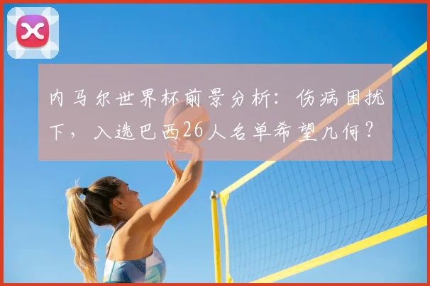 内马尔世界杯前景分析：伤病困扰下，入选巴西26人名单希望几何？