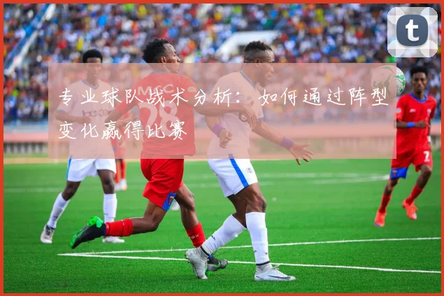 专业球队战术分析：如何通过阵型变化赢得比赛