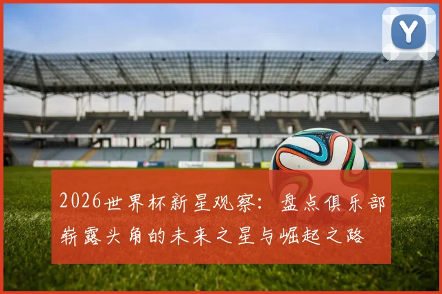 2026世界杯新星观察：盘点俱乐部崭露头角的未来之星与崛起之路