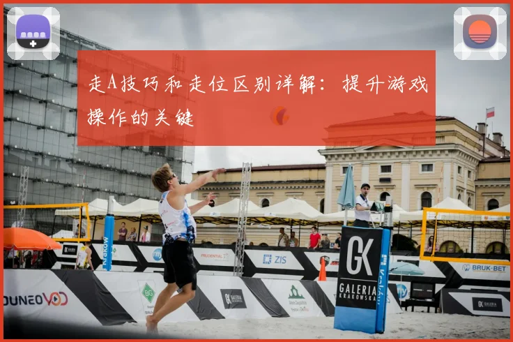 走A技巧和走位区别详解：提升游戏操作的关键