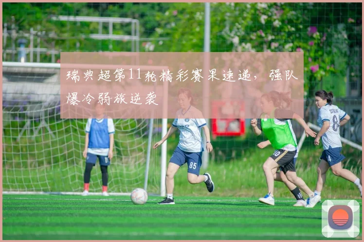瑞典超第11轮精彩赛果速递，强队爆冷弱旅逆袭