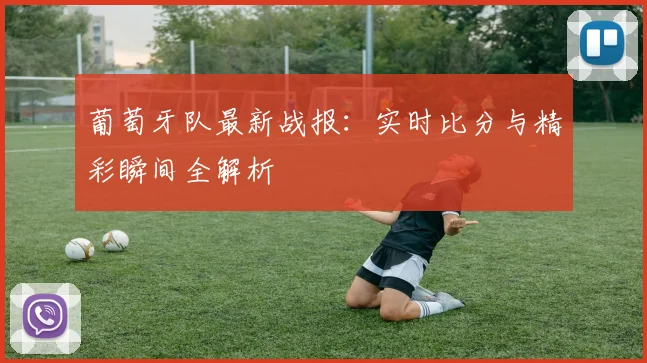 葡萄牙队最新战报:实时比分与精彩瞬间全解析
