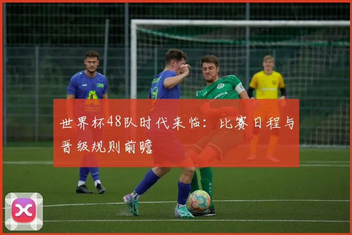 世界杯48队时代来临:比赛日程与晋级规则前瞻
