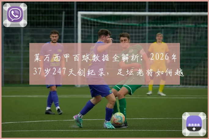 莱万西甲百球数据全解析：2026年37岁247天创纪录，足坛老将如何越老越妖？附生涯数据与历史排名