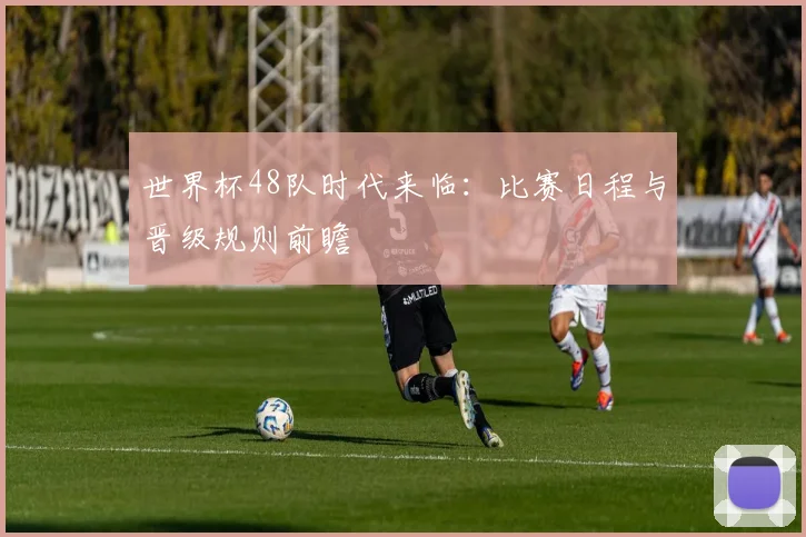 世界杯48队时代来临:比赛日程与晋级规则前瞻