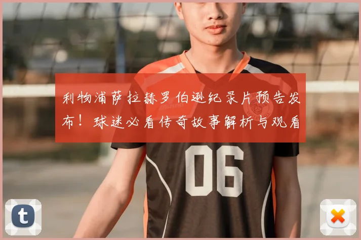 利物浦萨拉赫罗伯逊纪录片预告发布!球迷必看传奇故事解析与观看指南
