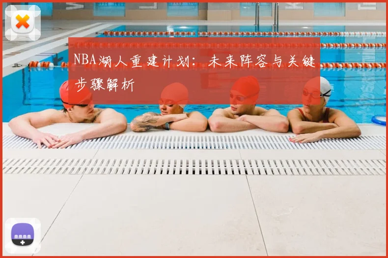 NBA湖人重建计划：未来阵容与关键步骤解析
