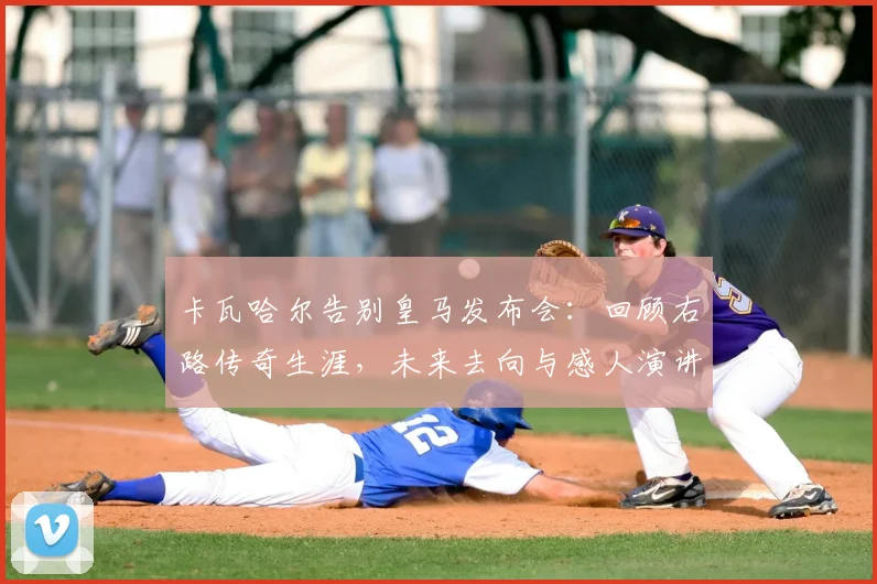 卡瓦哈尔告别皇马发布会:回顾右路传奇生涯,未来去向与感人演讲全文解读