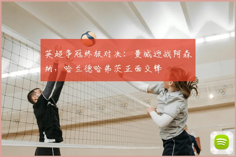 英超争冠终极对决：曼城迎战阿森纳，哈兰德哈弗茨正面交锋