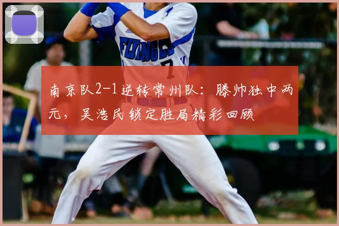 南京队2-1逆转常州队:滕帅独中两元,吴浩民锁定胜局精彩回顾