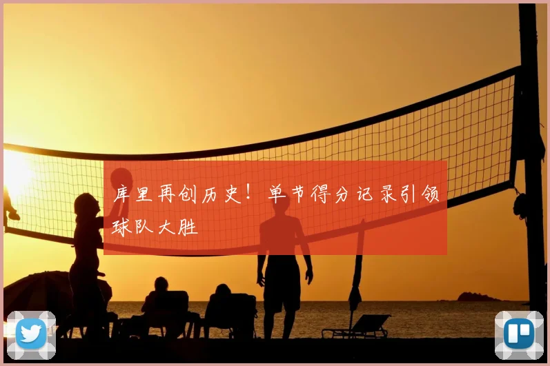 库里再创历史！单节得分记录引领球队大胜