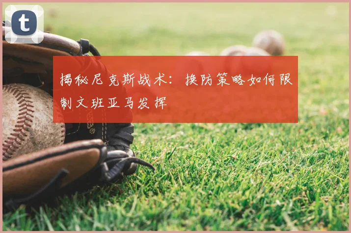 揭秘尼克斯战术:换防策略如何限制文班亚马发挥
