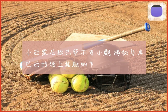 小西蒙尼称巴萨不可小觑 揭秘与库巴西的场上接触细节
